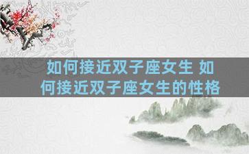 如何接近双子座女生 如何接近双子座女生的性格